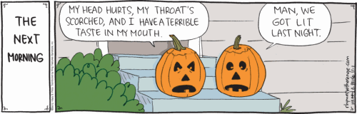 vignetta intitolata THE NEXT MORNING  Dialogo tra due zucche intagliate il giorno dopo Halloween: –– MY HEAD HURTS,  MY THROAT’S SCORCHED, AND I HAVE A TERRIBLE TASTE IN MY MOUTH.  –– MAN, WE GOT LIT LAST NIGHT.