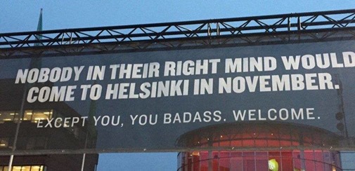 NOBODY IN THEIR RIGHT MIND WOULD COME TO HELSINKI IN NOVEMBER. EXCEPT YOU, YOU BADASS. WELCOME.  
