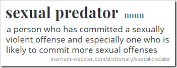 Definition of Sexual Predator: a person who has committed a sexually violent offense and especially one who is likely to commit more sexual offenses