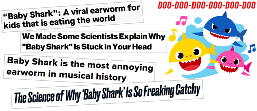 Esempio di titoli: “A viral earworm for kids that is eating the world”; “Baby Shark is the most annoying earworm in musical history”; “The science of why Baby Shark is so freaking catchy”