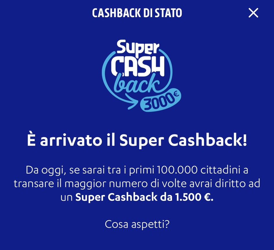 CASHBACK DI STATO È arrivato il Super Cashback! Da oggi, s sarai tra i primi 100000 cittadini a transare il maggior numero di volte avrai diritto ad un Super Cashback da 1500 €. Cosa aspetti? 